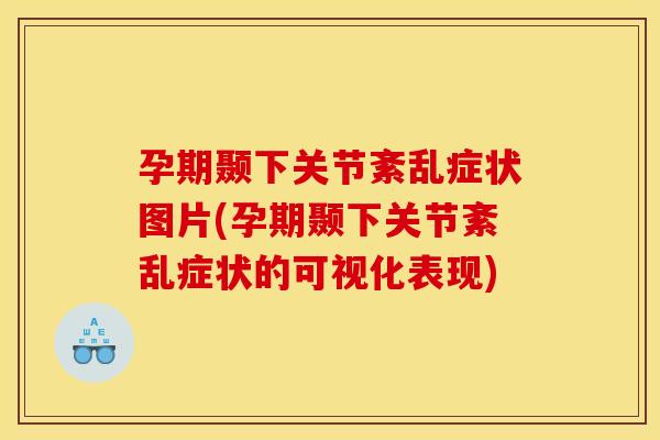 孕期颞下关节紊乱症状图片(孕期颞下关节紊乱症状的可视化表现)