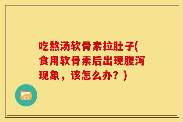吃熬汤软骨素拉肚子(食用软骨素后出现腹泻现象，该怎么办？)