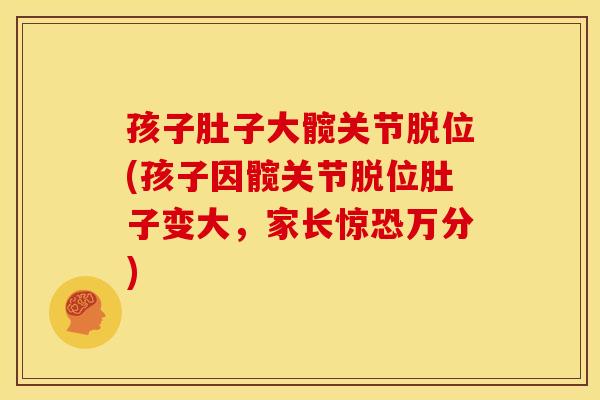 孩子肚子大髋关节脱位(孩子因髋关节脱位肚子变大，家长惊恐万分)