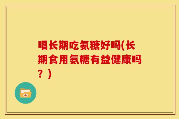 唱长期吃氨糖好吗(长期食用氨糖有益健康吗？)