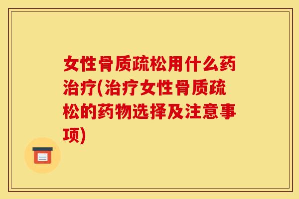 女性骨质疏松用什么药治疗(治疗女性骨质疏松的药物选择及注意事项)