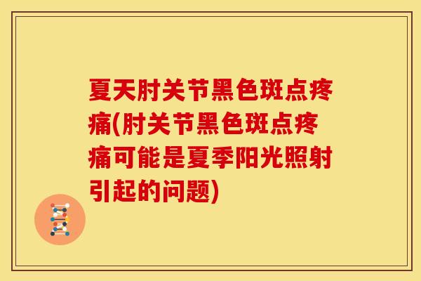 夏天肘关节黑色斑点疼痛(肘关节黑色斑点疼痛可能是夏季阳光照射引起的问题)