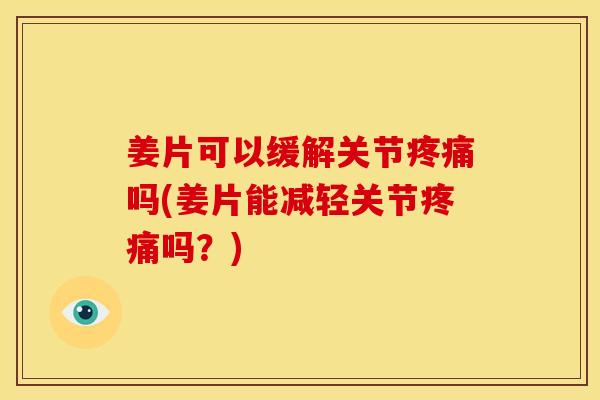 姜片可以缓解关节疼痛吗(姜片能减轻关节疼痛吗？)