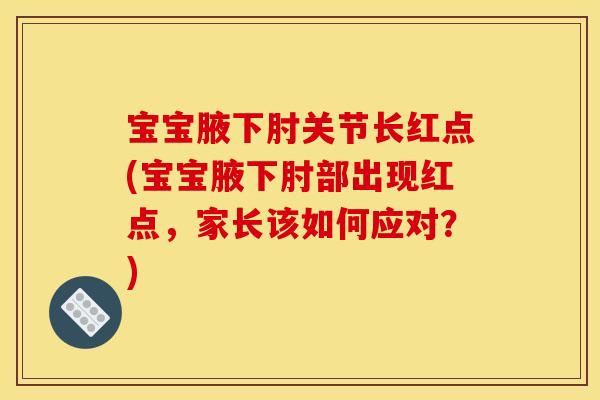 宝宝腋下肘关节长红点(宝宝腋下肘部出现红点，家长该如何应对？)