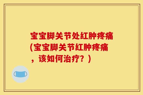 宝宝脚关节处红肿疼痛(宝宝脚关节红肿疼痛，该如何治疗？)