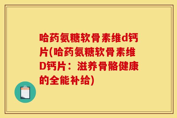 哈药氨糖软骨素维d钙片(哈药氨糖软骨素维D钙片：滋养骨骼健康的全能补给)