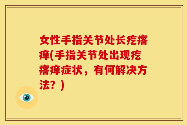 女性手指关节处长疙瘩痒(手指关节处出现疙瘩痒症状，有何解决方法？)