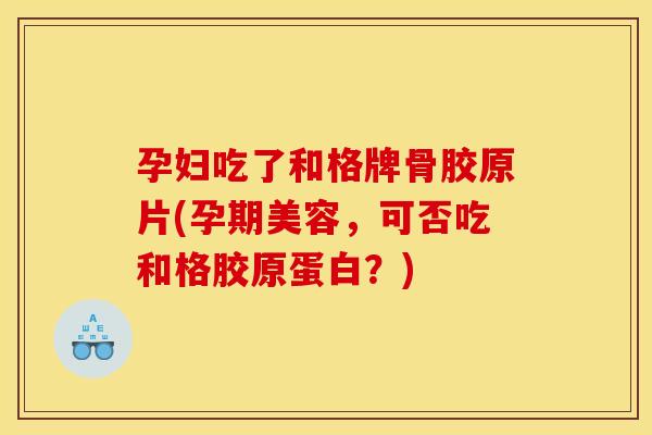 孕妇吃了和格牌骨胶原片(孕期美容，可否吃和格胶原蛋白？)