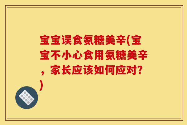 宝宝误食氨糖美辛(宝宝不小心食用氨糖美辛，家长应该如何应对？)