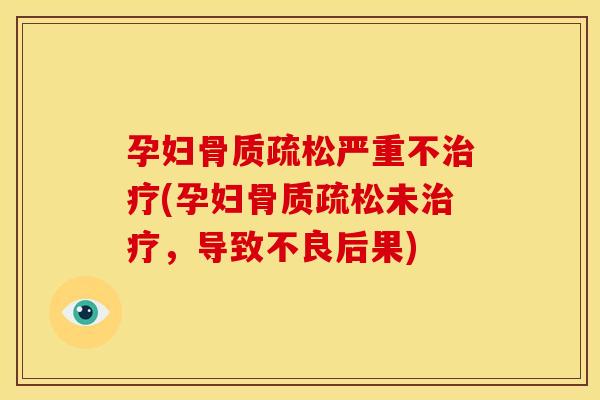 孕妇骨质疏松严重不治疗(孕妇骨质疏松未治疗，导致不良后果)
