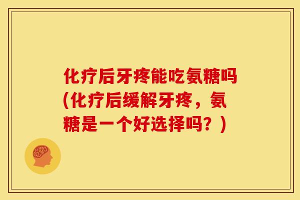 化疗后牙疼能吃氨糖吗(化疗后缓解牙疼，氨糖是一个好选择吗？)