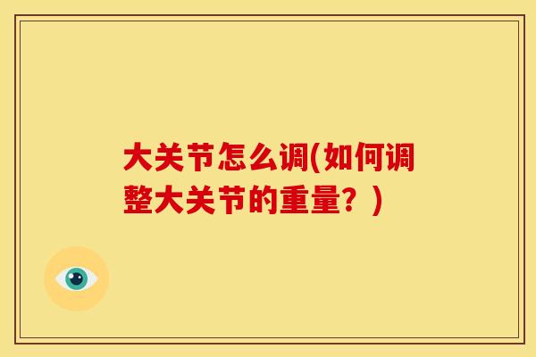 大关节怎么调(如何调整大关节的重量？)