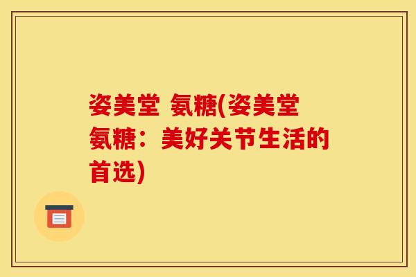 姿美堂 氨糖(姿美堂氨糖：美好关节生活的首选)