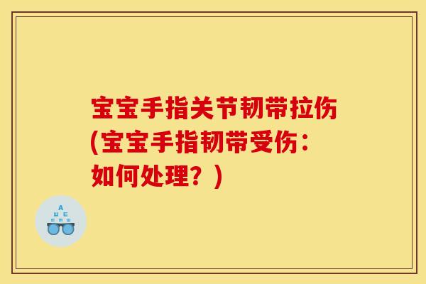 宝宝手指关节韧带拉伤(宝宝手指韧带受伤：如何处理？)