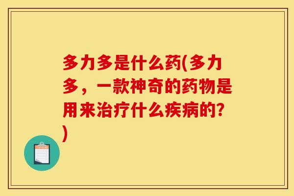 多力多是什么药(多力多，一款神奇的药物是用来治疗什么疾病的？)
