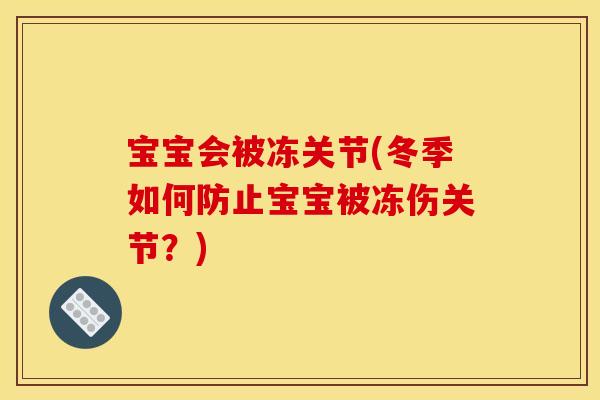 宝宝会被冻关节(冬季如何防止宝宝被冻伤关节？)