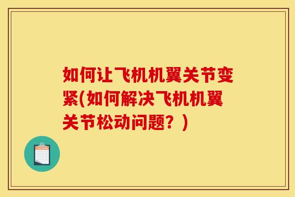 如何让飞机机翼关节变紧(如何解决飞机机翼关节松动问题？)