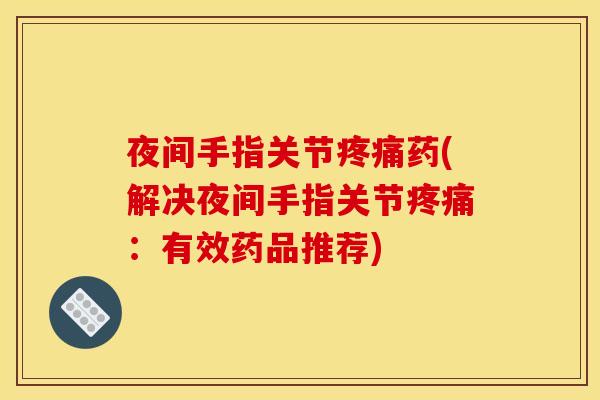 夜间手指关节疼痛药(解决夜间手指关节疼痛：有效药品推荐)