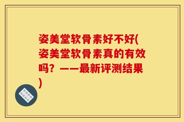 姿美堂软骨素好不好(姿美堂软骨素真的有效吗？——最新评测结果)