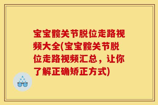 宝宝髋关节脱位走路视频大全(宝宝髋关节脱位走路视频汇总，让你了解正确矫正方式)