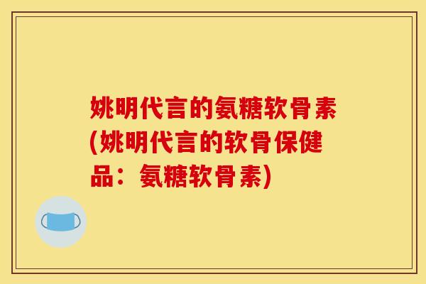 姚明代言的氨糖软骨素(姚明代言的软骨保健品：氨糖软骨素)