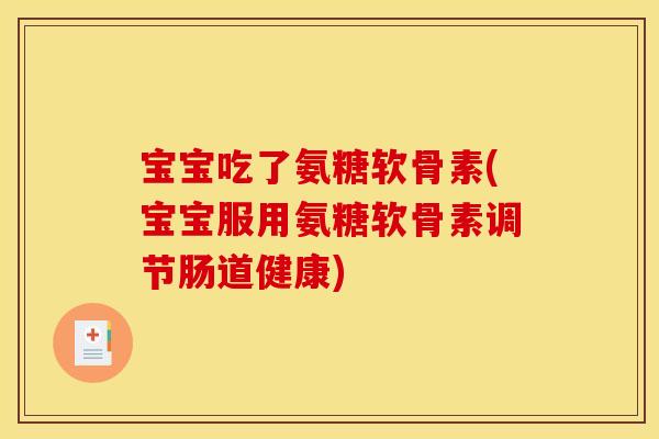 宝宝吃了氨糖软骨素(宝宝服用氨糖软骨素调节肠道健康)