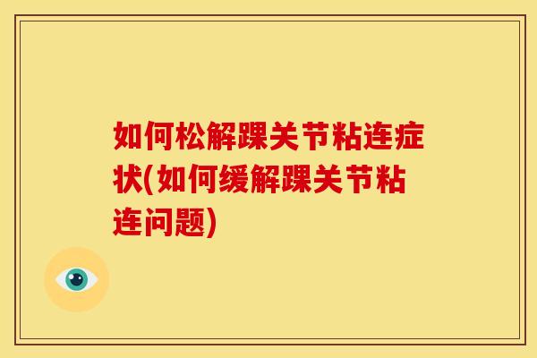 如何松解踝关节粘连症状(如何缓解踝关节粘连问题)
