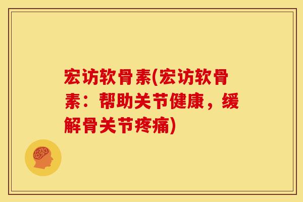 宏访软骨素(宏访软骨素：帮助关节健康，缓解骨关节疼痛)