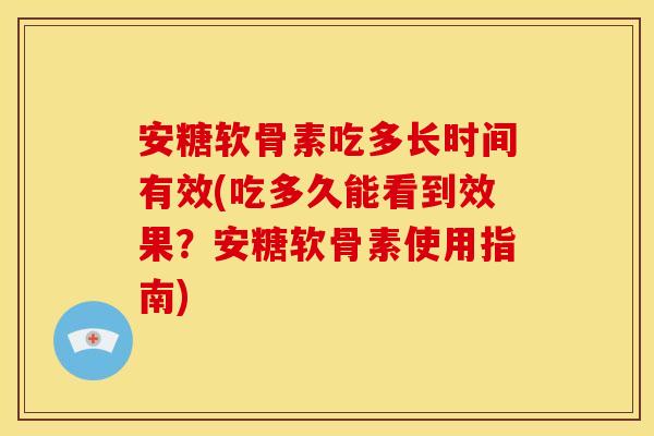 安糖软骨素吃多长时间有效(吃多久能看到效果？安糖软骨素使用指南)