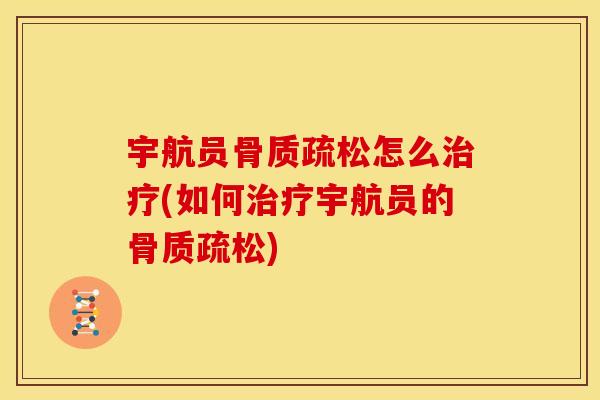 宇航员骨质疏松怎么治疗(如何治疗宇航员的骨质疏松)