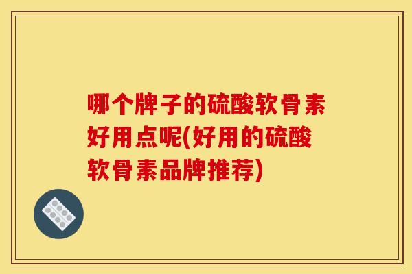 哪个牌子的硫酸软骨素好用点呢(好用的硫酸软骨素品牌推荐)