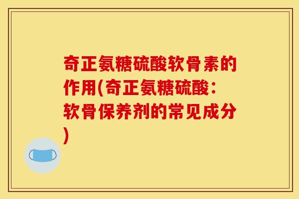 奇正氨糖硫酸软骨素的作用(奇正氨糖硫酸：软骨保养剂的常见成分)
