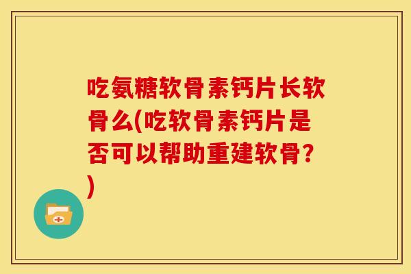 吃氨糖软骨素钙片长软骨么(吃软骨素钙片是否可以帮助重建软骨？)