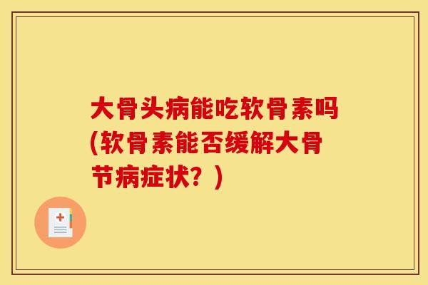大骨头病能吃软骨素吗(软骨素能否缓解大骨节病症状？)
