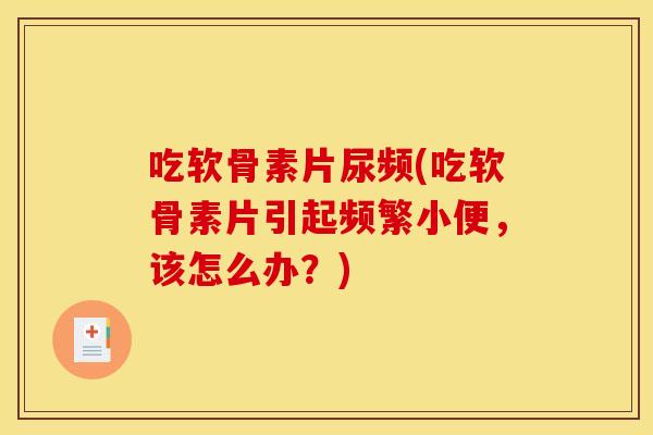吃软骨素片尿频(吃软骨素片引起频繁小便，该怎么办？)
