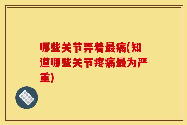 哪些关节弄着最痛(知道哪些关节疼痛最为严重)