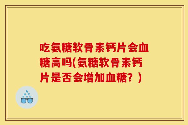 吃氨糖软骨素钙片会血糖高吗(氨糖软骨素钙片是否会增加血糖？)