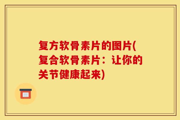 复方软骨素片的图片(复合软骨素片：让你的关节健康起来)
