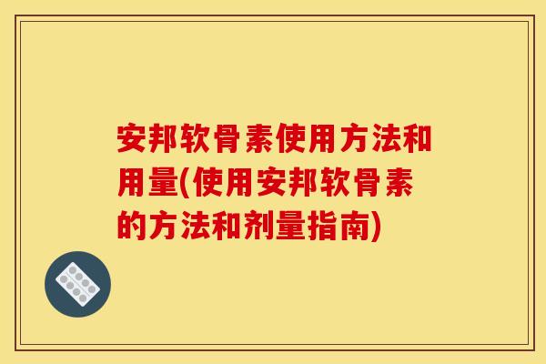 安邦软骨素使用方法和用量(使用安邦软骨素的方法和剂量指南)