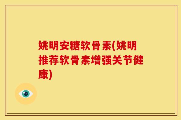 姚明安糖软骨素(姚明推荐软骨素增强关节健康)