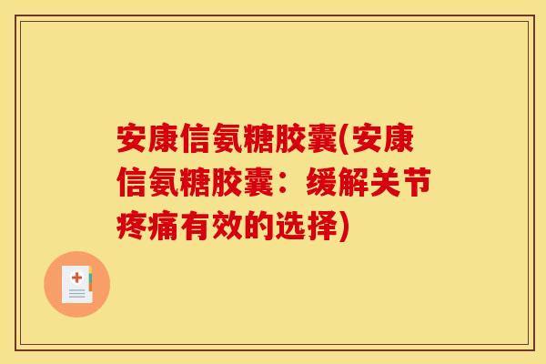 安康信氨糖胶囊(安康信氨糖胶囊：缓解关节疼痛有效的选择)