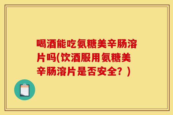 喝酒能吃氨糖美辛肠溶片吗(饮酒服用氨糖美辛肠溶片是否安全？)