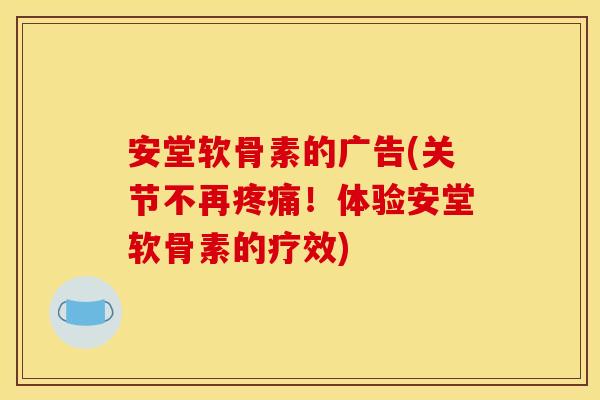安堂软骨素的广告(关节不再疼痛！体验安堂软骨素的疗效)