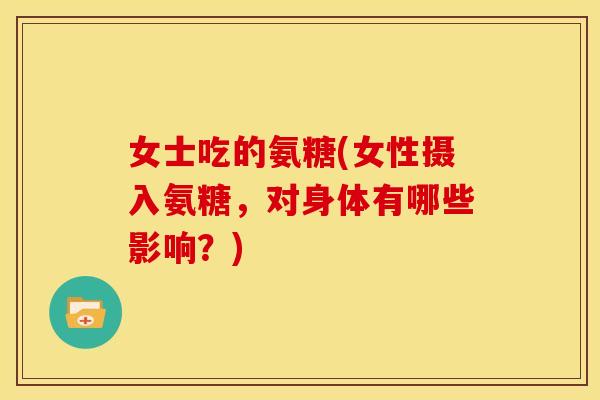 女士吃的氨糖(女性摄入氨糖，对身体有哪些影响？)
