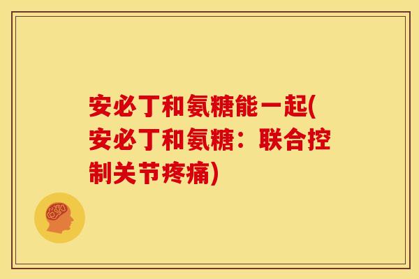 安必丁和氨糖能一起(安必丁和氨糖：联合控制关节疼痛)