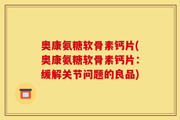 奥康氨糖软骨素钙片(奥康氨糖软骨素钙片：缓解关节问题的良品)