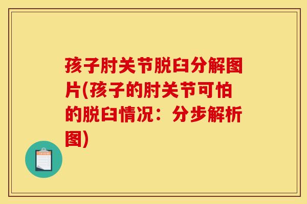 孩子肘关节脱臼分解图片(孩子的肘关节可怕的脱臼情况：分步解析图)