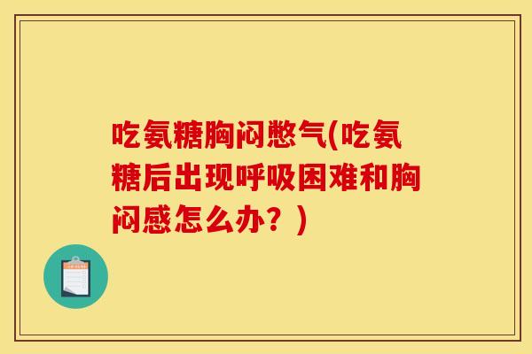 吃氨糖胸闷憋气(吃氨糖后出现呼吸困难和胸闷感怎么办？)