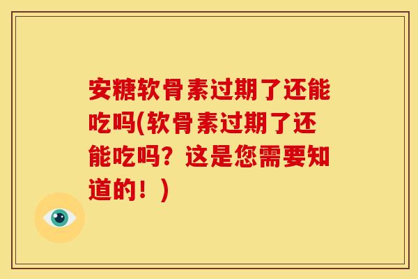 安糖软骨素过期了还能吃吗(软骨素过期了还能吃吗？这是您需要知道的！)