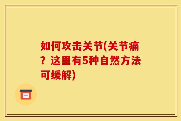 如何攻击关节(关节痛？这里有5种自然方法可缓解)